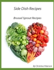 Side Dish Recipes, Brussel Sprout Recipes: 28 Different Recipes, Herbs used, Tips, Casserole, Salad, Chowder, Fettuccine, Creamed, onion-Nut Cover Image
