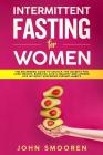 Intermittent Fasting for Women: The Beginners Guide to Unlock the Secrets for Lose Weight, Burn Fat, Live a Healthy and Longer Life Without Suffering By John Smooren Cover Image