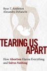 Tearing Us Apart: How Abortion Harms Everything and Solves Nothing By Ryan T. Anderson, Alexandra DeSanctis Cover Image