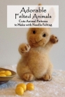 Adorable Felted Animals: Cute Animal Patterns to Make with Needle Felting: Needle Felting for Beginners - Gifts for Women By Melissa Hanvelt Cover Image