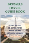 Brussels Travel Guide Book: Giving You Tips On Saving Money While You Are Exploring Brussels: Discover Brussels Cover Image