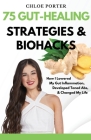 75 Gut-Healing Strategies & Biohacks: How I Lowered My Gut Inflammation, Developed Toned Abs, & Changed My Life By Chloe C. Porter Cover Image