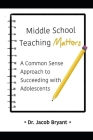 Middle School Teaching Matters: A Commonsense Approach to Succeeding with Adolescents Cover Image