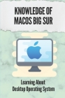 Knowledge Of MacOS Big Sur: Learning About Desktop Operating System: Method To Use Macos Sorfware By August Kelsoe Cover Image