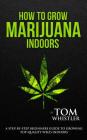 How to Grow Marijuana: Indoors - A Step-by-Step Beginner's Guide to Growing Top-Quality Weed Indoors (Volume 1) By Tom Whistler Cover Image