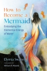 How to Become a Mermaid: Embodying the Elemental Energy of Water By Elyrria Swann, William Mistele (Foreword by) Cover Image