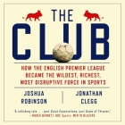 The Club: How the English Premier League Became the Wildest, Richest, Most Disruptive Force in Sports By Joshua Robinson, Jonathan Clegg, Shaun Grindell (Read by) Cover Image