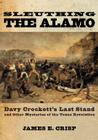 Sleuthing the Alamo: Davy Crockett's Last Stand and Other Mysteries of the Texas Revolution (New Narratives in American History) By James E. Crisp Cover Image