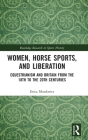 Women, Horse Sports and Liberation: Equestrianism and Britain from the 18th to the 20th Centuries (Routledge Research in Sports History) Cover Image