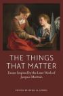 The Things That Matter: Essays Inspired by the Later of Work of Jacques Maritain (American Maritain Association Publications) Cover Image