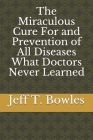 The Miraculous Cure For and Prevention of All Diseases What Doctors Never Learned Cover Image
