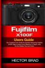 Fujifilm X100F Users Guide: The Complete User Guide for Quickly Mastering Fujifilm X100F digital camera from Beginner to Expert with All the Hidde Cover Image
