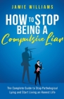 How To Stop Being a Compulsive Liar: The Complete Guide to Stop Pathological Lying and Start Living an Honest Life Cover Image