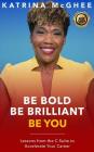 Be Bold Be Brilliant Be You: Lessons from the C-Suite to Accelerate Your Career By Katrina McGhee Cover Image