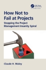 How Not to Fail at Projects: Stopping the Project Management Insanity Spiral Cover Image