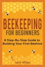 Beekeeping for Beginners: A Step-By-Step Guide to Building Your First Beehive By Janet Wilson Cover Image