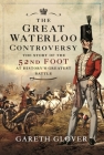 The Great Waterloo Controversy: The Story of the 52nd Foot at History's Greatest Battle By Gareth Glover Cover Image