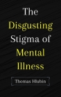 The Disgusting Stigma of Mental Illness By Thomas Hlubin Cover Image