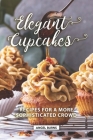 Elegant Cupcakes: Recipes for A More Sophisticated Crowd Cover Image