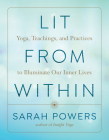 Lit from Within: Yoga, Teachings, and Practices to Illuminate Our Inner Lives By Sarah Powers Cover Image