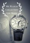 My Watch Collection Log Book: Log Book For Luxury & All Types Of Timepiece Watch Collectors & Connoisseurs (Novices/Experts) Cover Image