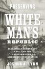 Preserving the White Man's Republic: Jacksonian Democracy, Race, and the Transformation of American Conservatism (Nation Divided) By Joshua A. Lynn Cover Image