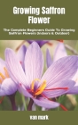 Growing Saffron Flower: The Complete Beginners Guide To Growing Saffron Flowers (Indoors & Outdoor) By Van Mark Cover Image