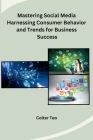 Mastering Social Media Harnessing Consumer Behavior and Trends for Business Success By Colter Teo Cover Image