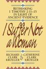 I Suffer Not a Woman: Rethinking I Timothy 2:11-15 in Light of Ancient Evidence By Richard Clark Kroeger, Catherine Clark Kroeger Cover Image