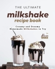 The Ultimate Milkshake Recipe Book: Creamy and Dreamy Homemade Milkshakes to Try Cover Image