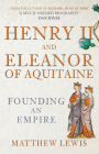 Henry II and Eleanor of Aquitaine: Founding an Empire By Matthew Lewis Cover Image