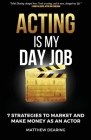 Acting Is My Day Job: Seven Strategies To Market And Make Money As An Actor By Matthew James Dearing Cover Image