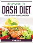 Recipes for the DASH Diet: At Any Time Of The Day, Enjoy Healthy Meals By Eric E Martin Cover Image