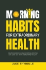 Morning Habits For Extraordinary Health: Create An Empowering Morning Routine, Live Each Day With Energy And Vitality By Luke Thybulle Cover Image