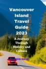 Vancouver Island Travel Guide 2023: A Journey Through History and Culture By Patrick Dickson Cover Image