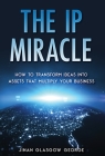The IP Miracle: How to Transform Ideas into Assets that Multiply Your Business Cover Image