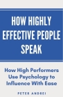 How Highly Effective People Speak: How High Performers Use Psychology to Influence With Ease By Peter Andrei Cover Image