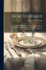 How To Behave: A Pocket Manual Of Republican Etiquette, And Guide To Correct Personal Habits, Embracing An Exposition Of The Principl Cover Image