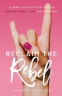 Reclaim the Rebel: 12 Rebellious Acts to Achieve Unconditional Love for Your Body Cover Image