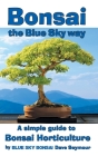 Bonsai, the Blue Sky way: A simple guide to Bonsai Horticulture By Dave Seymour, Blue Sky Bonsai (Created by) Cover Image