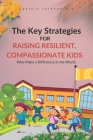 The Key Strategies For Raising Resilient, Compassionate Kids Who Make a Difference in the World: Nurturing Empathy, Fostering Strength, and Inspiring Cover Image