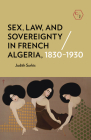 Sex, Law, and Sovereignty in French Algeria, 1830-1930 By Judith Surkis Cover Image