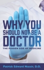 Why You Should Not Be A Doctor: The Hidden Side of Medicine By Patrick Edward Nassir Do Cover Image