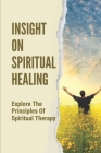 Insight On Spiritual Healing: Explore The Principles Of Spiritual Therapy: Spiritual Therapy Principles By Forrest Tayse Cover Image