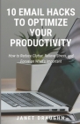 10 Email Hacks to Optimize Your Productivity: How to Reduce Clutter, Relieve Stress, and Focus on What's Important Cover Image