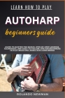Learn How to Play Autoharp Beginners Guide: Guide To Master The Basics, Step-By-Step Lessons, Techniques, And Easy-To-Follow Tips For Beginners To Pla By Rolando Newman Cover Image