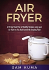 A 15 Day Meal Plan of Quick, Easy, Healthy, Low Fat Air Fryer Recipes using your Air Fryer for Everyday Cooking: Air Fryer Cookbook By Sam Kuma Cover Image