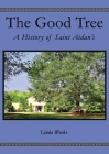 The Good Tree: A History of Saint Aidan's By Linda Weeks Cover Image