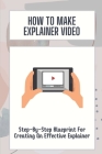 How To Make Explainer Video: Step-By-Step Blueprint For Creating An Effective Explainer: Video Production For Startups Cover Image
