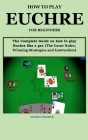 How to Play Euchre for Beginners: The Complete Guide On How to Play Euchre Like a Pro (The Game Rules, Winning Strategies and Instruction) Cover Image